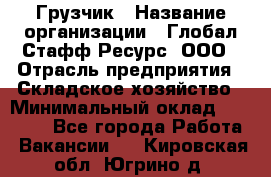 Грузчик › Название организации ­ Глобал Стафф Ресурс, ООО › Отрасль предприятия ­ Складское хозяйство › Минимальный оклад ­ 25 000 - Все города Работа » Вакансии   . Кировская обл.,Югрино д.